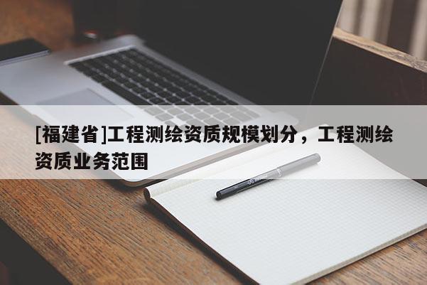 [福建省]工程測繪資質規模劃分，工程測繪資質業務范圍