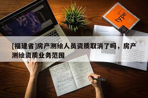 [福建省]房產測繪人員資質取消了嗎，房產測繪資質業務范圍