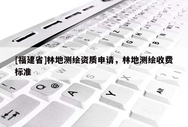 [福建省]林地測(cè)繪資質(zhì)申請(qǐng)，林地測(cè)繪收費(fèi)標(biāo)準(zhǔn)