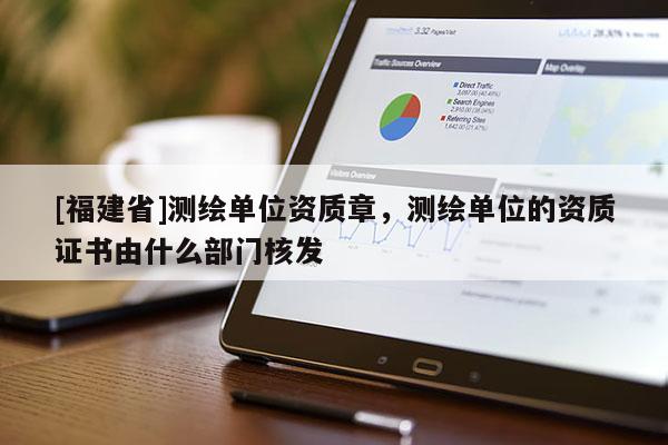 [福建省]測繪單位資質(zhì)章，測繪單位的資質(zhì)證書由什么部門核發(fā)