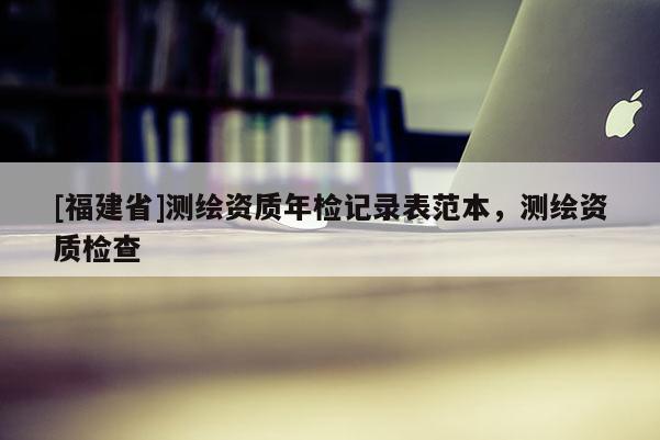 [福建省]測繪資質年檢記錄表范本，測繪資質檢查