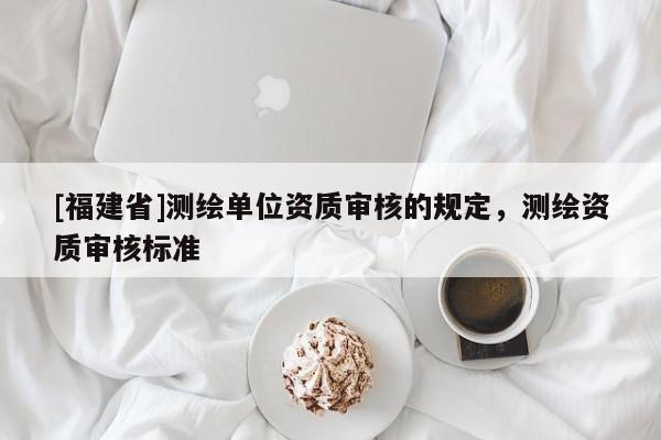 [福建省]測繪單位資質審核的規(guī)定，測繪資質審核標準