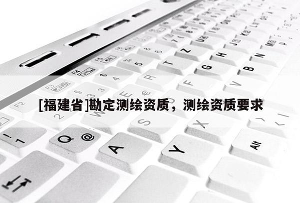 [福建省]勘定測繪資質，測繪資質要求
