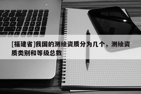 [福建省]我國的測繪資質分為幾個，測繪資質類別和等級總數