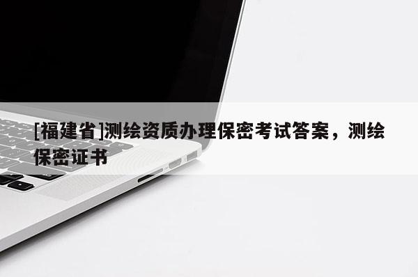 [福建省]測繪資質辦理保密考試答案，測繪保密證書