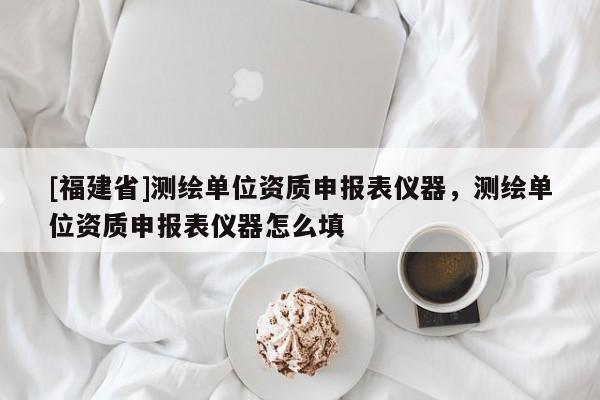 [福建省]測繪單位資質申報表儀器，測繪單位資質申報表儀器怎么填