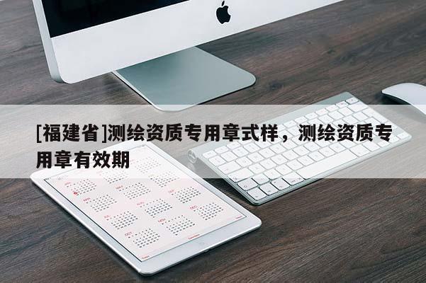 [福建省]測繪資質專用章式樣，測繪資質專用章有效期
