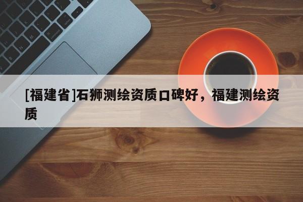 [福建省]石獅測繪資質口碑好，福建測繪資質