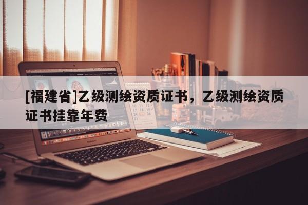 [福建省]乙級測繪資質證書，乙級測繪資質證書掛靠年費