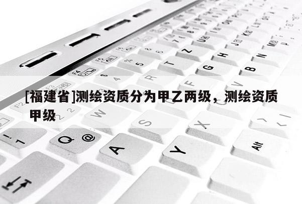 [福建省]測繪資質分為甲乙兩級，測繪資質 甲級