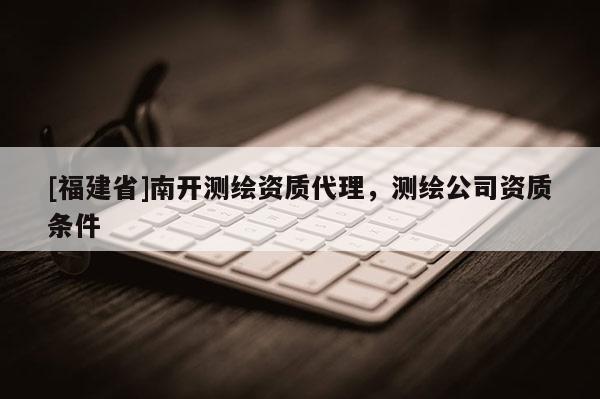 [福建省]南開測繪資質代理，測繪公司資質條件