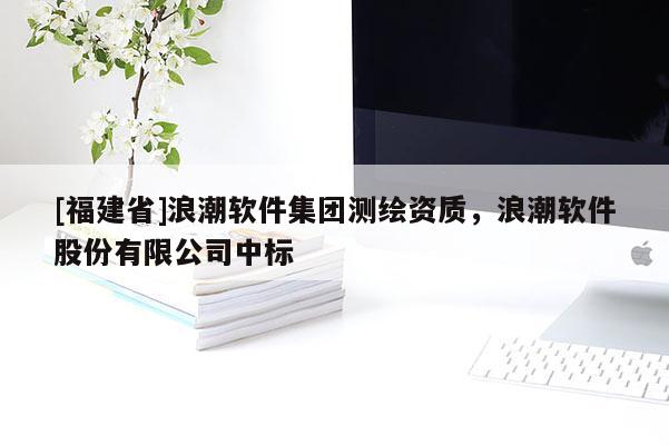 [福建省]浪潮軟件集團測繪資質(zhì)，浪潮軟件股份有限公司中標