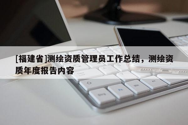 [福建省]測繪資質管理員工作總結，測繪資質年度報告內容