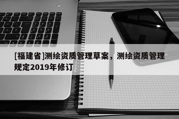 [福建省]測繪資質管理草案，測繪資質管理規定2019年修訂