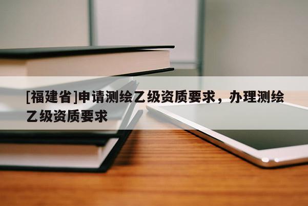 [福建省]申請測繪乙級資質要求，辦理測繪乙級資質要求