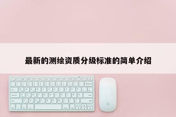 最新的測繪資質(zhì)分級標(biāo)準(zhǔn)的簡單介紹