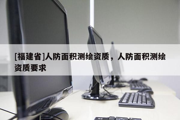 [福建省]人防面積測繪資質，人防面積測繪資質要求