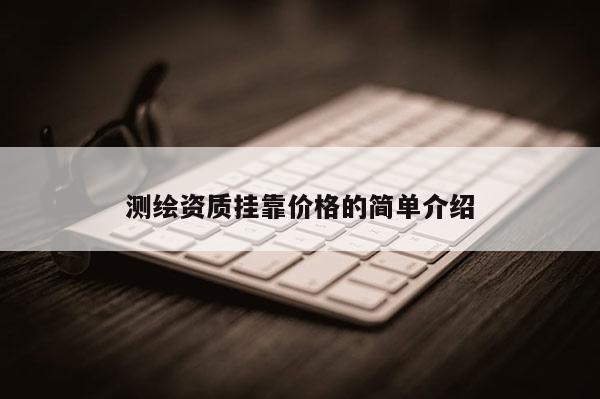 測繪資質掛靠價格的簡單介紹