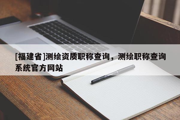 [福建省]測繪資質職稱查詢，測繪職稱查詢系統官方網站