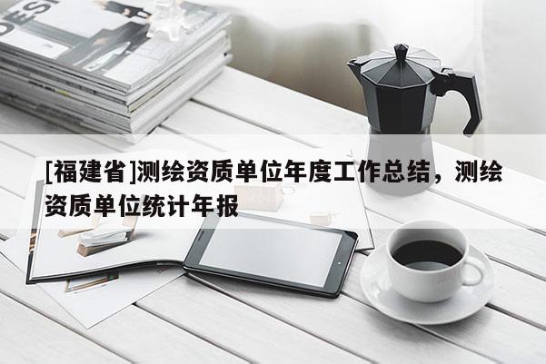 [福建省]測繪資質單位年度工作總結，測繪資質單位統計年報