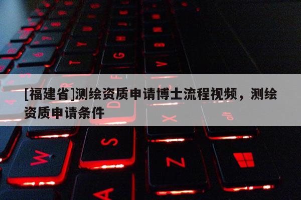 [福建省]測繪資質申請博士流程視頻，測繪資質申請條件