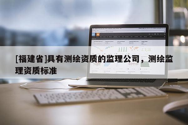 [福建省]具有測繪資質的監理公司，測繪監理資質標準