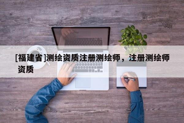 [福建省]測繪資質注冊測繪師，注冊測繪師 資質