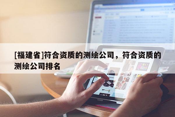 [福建省]符合資質(zhì)的測繪公司，符合資質(zhì)的測繪公司排名
