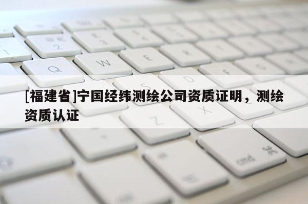 [福建省]寧國(guó)經(jīng)緯測(cè)繪公司資質(zhì)證明，測(cè)繪資質(zhì)認(rèn)證