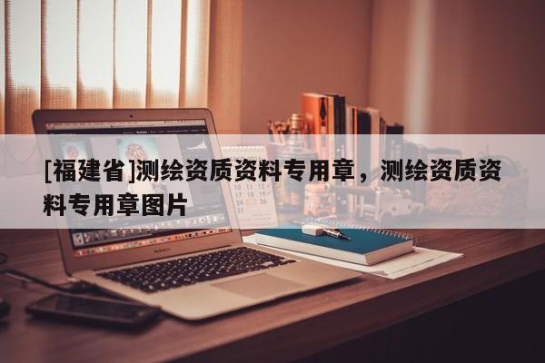 [福建省]測繪資質資料專用章，測繪資質資料專用章圖片