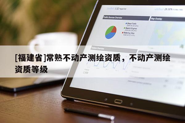 [福建省]常熟不動產測繪資質，不動產測繪資質等級