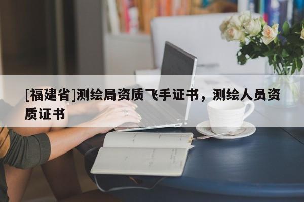 [福建省]測繪局資質飛手證書，測繪人員資質證書