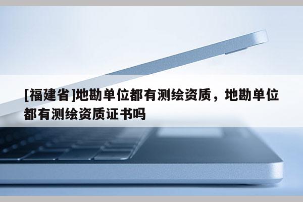 [福建省]地勘單位都有測繪資質(zhì)，地勘單位都有測繪資質(zhì)證書嗎