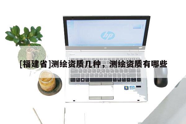 [福建省]測繪資質幾種，測繪資質有哪些