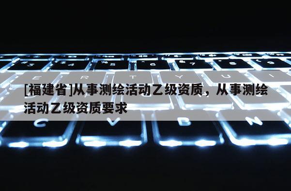 [福建省]從事測繪活動乙級資質，從事測繪活動乙級資質要求