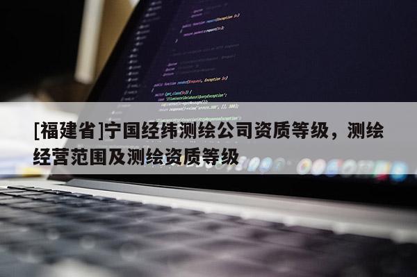 [福建省]寧國經緯測繪公司資質等級，測繪經營范圍及測繪資質等級