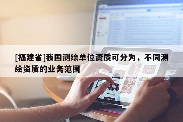 [福建省]我國測繪單位資質可分為，不同測繪資質的業務范圍