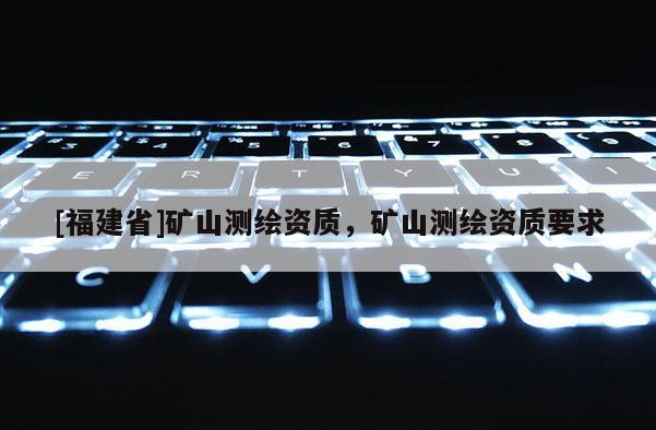 [福建省]礦山測繪資質(zhì)，礦山測繪資質(zhì)要求