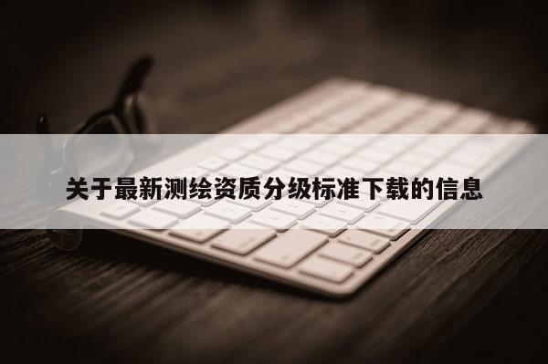 關于最新測繪資質分級標準下載的信息