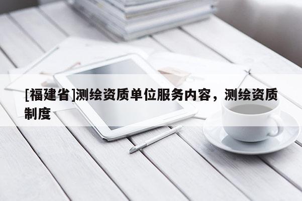 [福建省]測繪資質單位服務內容，測繪資質制度