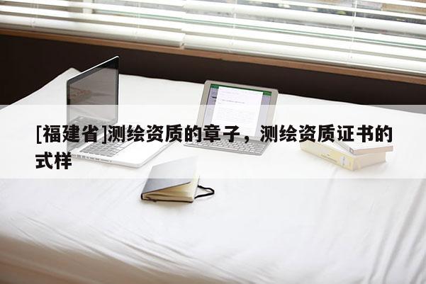 [福建省]測繪資質的章子，測繪資質證書的式樣