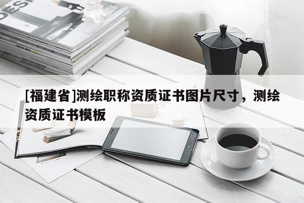 [福建省]測繪職稱資質(zhì)證書圖片尺寸，測繪資質(zhì)證書模板