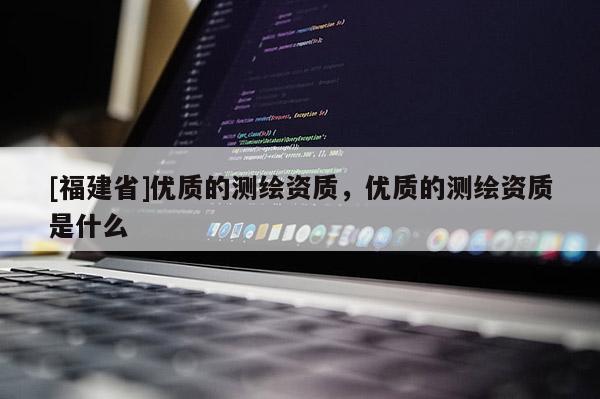[福建省]優質的測繪資質，優質的測繪資質是什么