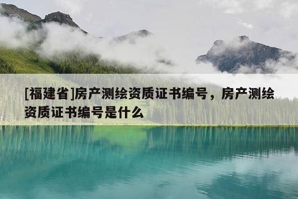 [福建省]房產測繪資質證書編號，房產測繪資質證書編號是什么