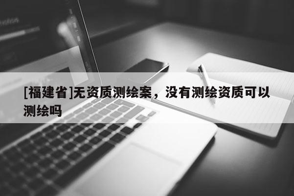 [福建省]無(wú)資質(zhì)測(cè)繪案，沒(méi)有測(cè)繪資質(zhì)可以測(cè)繪嗎