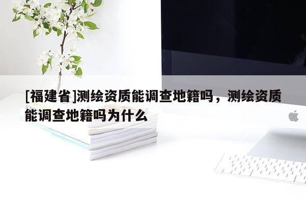 [福建省]測繪資質能調查地籍嗎，測繪資質能調查地籍嗎為什么