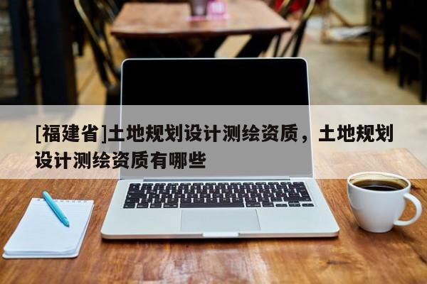[福建省]土地規劃設計測繪資質，土地規劃設計測繪資質有哪些