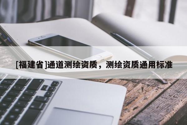 [福建省]通道測繪資質，測繪資質通用標準
