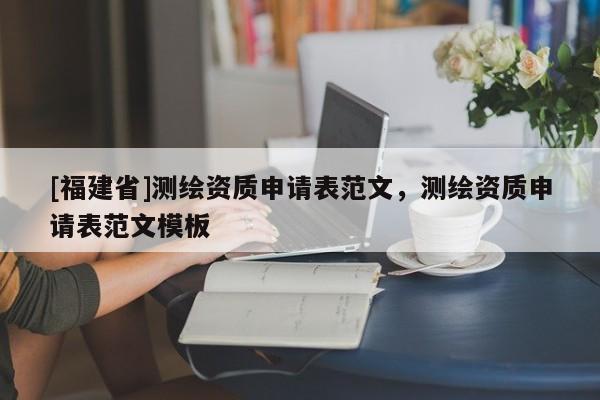 [福建省]測繪資質(zhì)申請表范文，測繪資質(zhì)申請表范文模板