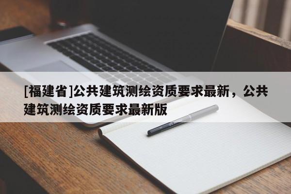 [福建省]公共建筑測繪資質要求最新，公共建筑測繪資質要求最新版